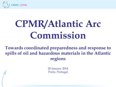 CPMR/Atlantic Arc Commission Towards coordinated preparedness and response to spills of oil and hazardous materials in the Atlantic regions 20 January 2014