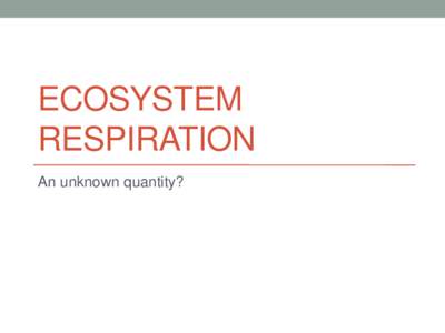 ECOSYSTEM RESPIRATION An unknown quantity? Outline • Motivations
