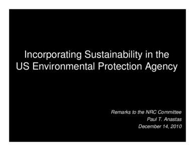 Incorporating Sustainability in the US Environmental Protection Agency Remarks to the NRC Committee Paul T. Anastas December 14, 2010
