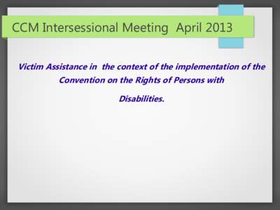 CCM Intersessional Meeting April 2013 Victim Assistance in the context of the implementation of the Convention on the Rights of Persons with Disabilities.