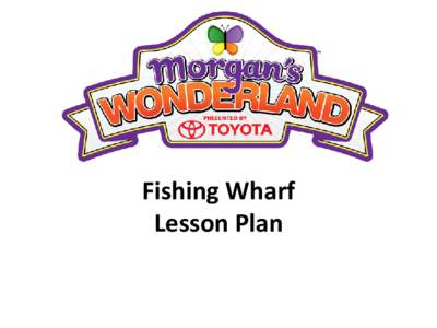 Fishing Wharf Lesson Plan Morgan’s Wonderland Lesson Plans Fishing Wharf (English Language Arts and Reading) TEKS: Pre-K Guidelines: Child shows understanding by following two step oral directions and usually follows 