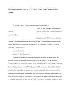 FCM Acknowledgment Letter for CFTC Part 22 Cleared Swaps Customer MMMF Account [Date] [Name and Address of Money Market Mutual Fund] We propose to invest Cleared Swaps Customer Collateral held by [Name of Futures