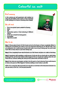 Colourful ice melt Brief summary: In this activity you will experiment with melting ice using salt and adding colour (paint or food colouring) to the melting ice to create an amazing colour display. You will need: