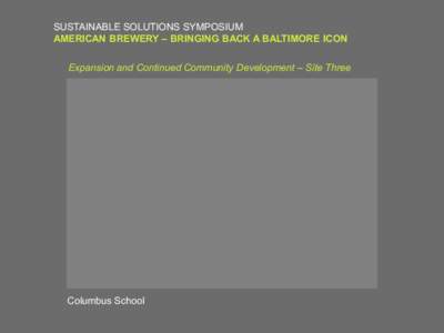 SUSTAINABLE SOLUTIONS SYMPOSIUM AMERICAN BREWERY – BRINGING BACK A BALTIMORE ICON Expansion and Continued Community Development – Site Three Columbus School