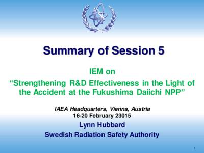 Summary of Session 5 IEM on “Strengthening R&D Effectiveness in the Light of the Accident at the Fukushima Daiichi NPP” IAEA Headquarters, Vienna, Austria[removed]February 23015