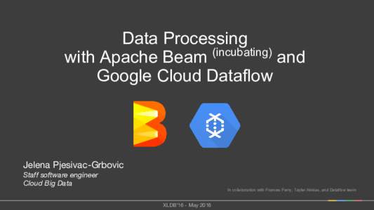 Data Processing with Apache Beam (incubating) and Google Cloud Dataflow Jelena Pjesivac-Grbovic Staff software engineer