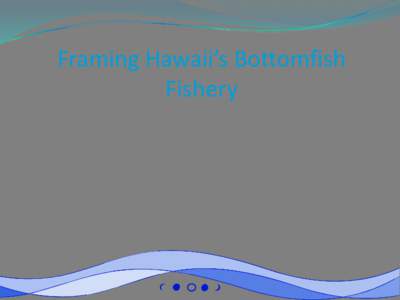 Framing Hawaii’s Bottomfish Fishery Pacific Islands  Island communities – Ocean people  Livelihood is dependent on marine resources