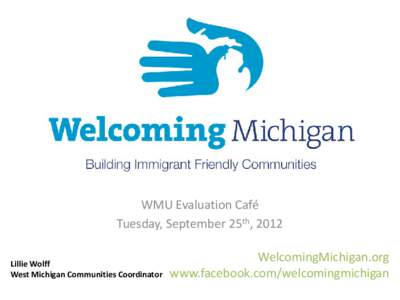 WMU Evaluation Café Tuesday, September 25th, 2012 Lillie Wolff West Michigan Communities Coordinator  WelcomingMichigan.org