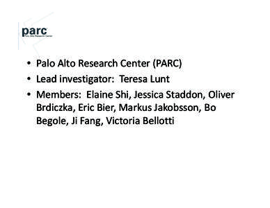 • Palo Alto Research Center (PARC) • Lead investigator: Teresa Lunt • Members: Elaine Shi, Jessica Staddon, Oliver Brdiczka, Eric Bier, Markus Jakobsson, Bo Begole, Ji Fang, Victoria Bellotti