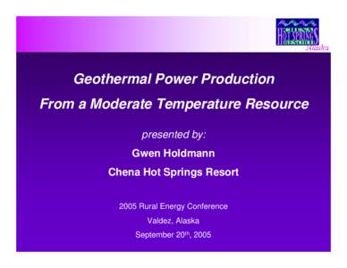 Geothermal Power Production From a Moderate Temperature Resource presented by: Gwen Holdmann Chena Hot Springs Resort 2005 Rural Energy Conference