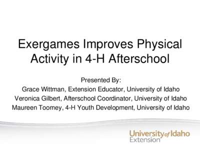 Exergames Improves Physical Activity in 4-H Afterschool Presented By: Grace Wittman, Extension Educator, University of Idaho Veronica Gilbert, Afterschool Coordinator, University of Idaho Maureen Toomey, 4-H Youth Develo