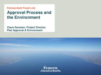 Fehmarnbelt Fixed Link  Approval Process and the Environment Claus Dynesen, Project Director, Plan Approval & Environment