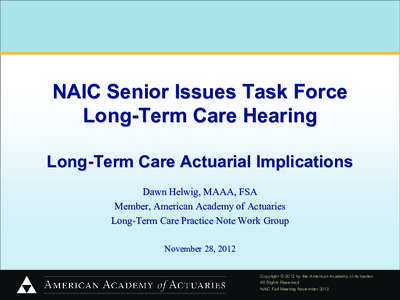 NAIC Senior Issues Task Force Long-Term Care Hearing Long-Term Care Actuarial Implications Dawn Helwig, MAAA, FSA Member, American Academy of Actuaries Long-Term Care Practice Note Work Group