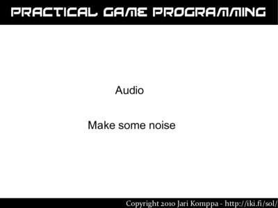 Practical Game Programming  Audio Make some noise  Copyright 2010 Jari Komppa - http://iki.fi/sol/