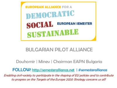 BULGARIAN PILOT ALLIANCE Douhomir | Minev | Chairman EAPN Bulgaria FOLLOW! http://semesteralliance.net | #semesteralliance Enabling civil-society to participate in the shaping of EU policies and to contribute to progress
