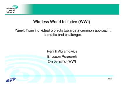 Wireless World Initiative (WWI) Panel: From individual projects towards a common approach: benefits and challenges Henrik Abramowicz Ericsson Research