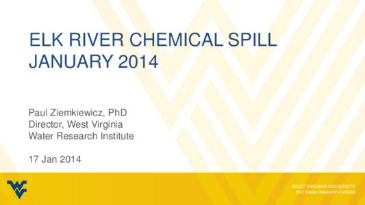 ELK RIVER CHEMICAL SPILL JANUARY 2014 Paul Ziemkiewicz, PhD Director, West Virginia Water Research Institute 17 Jan 2014