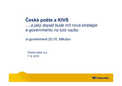 Česká pošta a KIVS ….a jaký dopad bude mít nová strategie e-governmentu na tuto vazbu e-government 20:10, Mikulov  Česká pošta, s.p.