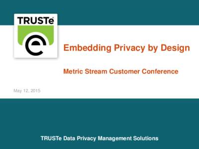 Embedding Privacy by Design Metric Stream Customer Conference May 12, 2015 TRUSTe Data Privacy Management Solutions 1