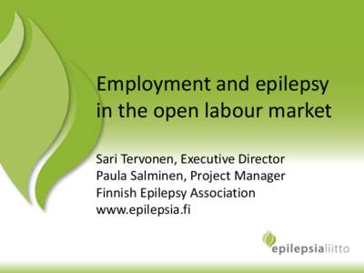 Employment and epilepsy in the open labour market Sari Tervonen, Executive Director Paula Salminen, Project Manager Finnish Epilepsy Association www.epilepsia.fi