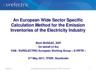 An European Wide Sector Specific Calculation Method for the Emission Inventories of the Electricity Industry Remi BUSSAC, EDF On behalf of the VGB / EURELECTRIC European Working Group « E-PRTR »