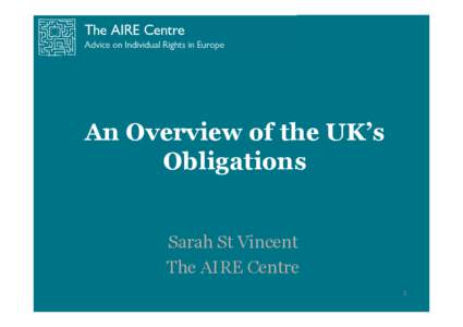 An Overview of the UK’s Obligations Sarah St Vincent The AIRE Centre 1