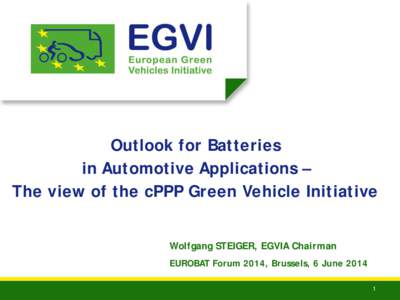 Outlook for Batteries in Automotive Applications – The view of the cPPP Green Vehicle Initiative Wolfgang STEIGER, EGVIA Chairman EUROBAT Forum 2014, Brussels, 6 June[removed]
