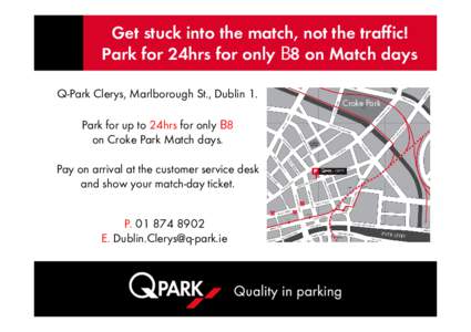 Get stuck into the match, not the traffic! Park for 24hrs for only €8 on Match days Q-Park Clerys, Marlborough St., Dublin 1. Park for up to 24hrs for only €8 on Croke Park Match days. Pay on arrival at the customer 