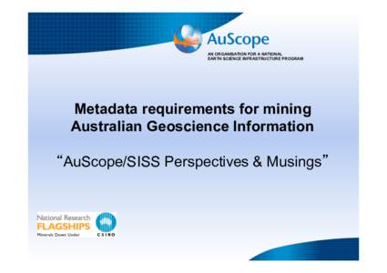 AN ORGANISATION FOR A NATIONAL EARTH SCIENCE INFRASTRUCTURE PROGRAM Metadata requirements for mining Australian Geoscience Information AuScope/SISS Perspectives & Musings