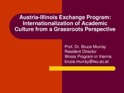 Austria-Illinois Exchange Program: Internationalization of Academic Culture from a Grassroots Perspective Prof. Dr. Bruce Murray Resident Director Illinois Program in Vienna