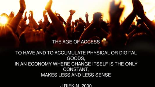 THE AGE OF ACCESS TO HAVE AND TO ACCUMULATE PHYSICAL OR DIGITAL GOODS, IN AN ECONOMY WHERE CHANGE ITSELF IS THE ONLY CONSTANT, MAKES LESS AND LESS SENSE