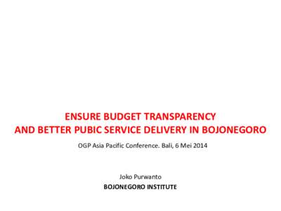 ENSURE BUDGET TRANSPARENCY AND BETTER PUBIC SERVICE DELIVERY IN BOJONEGORO OGP Asia Pacific Conference. Bali, 6 Mei 2014 Joko Purwanto BOJONEGORO INSTITUTE