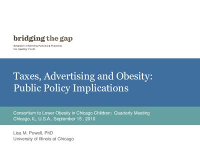 Taxes, Advertising and Obesity: Public Policy Implications Consortium to Lower Obesity in Chicago Children: Quarterly Meeting Chicago, IL, U.S.A., September 15 , 2010 Lisa M. Powell, PhD University of Illinois at Chicago