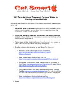 NH Farm to School! Program’s Farmers’ Guide to Hosting a Class Fieldtrip Wondering how to make the most out of a class fieldtrip to your farm? Here are a few tips to help! 1. Discuss the goals of the visit with the t