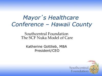 Mayor s Healthcare Conference – Hawaii County Southcentral  Foundation   The  SCF  Nuka  Model  of  Care 	
 Katherine Gottlieb, MBA