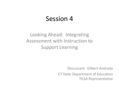 Session 4 Looking Ahead: Integrating Assessment with Instruction to Support Learning  Discussant: Gilbert Andrada