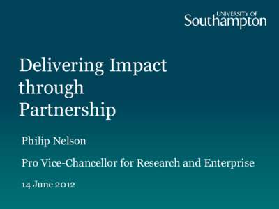 Delivering Impact through Partnership Philip Nelson Pro Vice-Chancellor for Research and Enterprise 14 June 2012