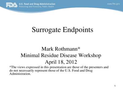 Surrogate Endpoints Mark Rothmann* Minimal Residue Disease Workshop April 18, 2012 *The views expressed in this presentation are those of the presenters and do not necessarily represent those of the U.S. Food and Drug