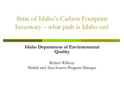 State of Idaho’s Carbon Footprint Inventory – what path is Idaho on? Idaho Department of Environmental Quality Robert Wilkosz Mobile and Area Source Program Manager