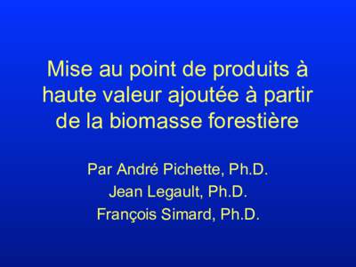 Mise au point de produits à haute valeur ajoutée à partir de la biomasse forestière Par André Pichette, Ph.D. Jean Legault, Ph.D. François Simard, Ph.D.