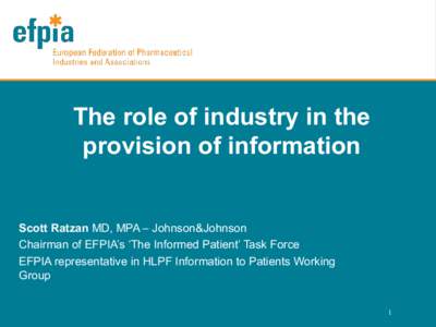 The role of industry in the provision of information Scott Ratzan MD, MPA – Johnson&Johnson Chairman of EFPIA’s ‘The Informed Patient’ Task Force EFPIA representative in HLPF Information to Patients Working