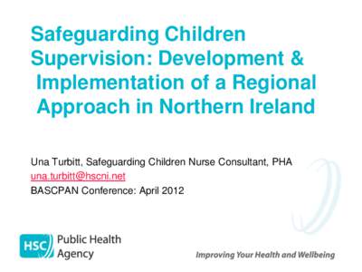 Safeguarding Children Supervision: Development & Implementation of a Regional Approach in Northern Ireland Una Turbitt, Safeguarding Children Nurse Consultant, PHA [removed]