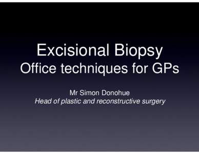 Excisional Biopsy Office techniques for GPs Mr Simon Donohue Head of plastic and reconstructive surgery  Excision biopsy