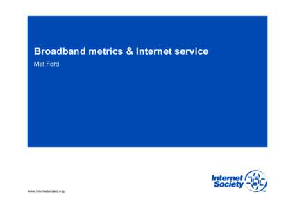 Broadband metrics & Internet service Mat Ford www.internetsociety.org  Defining broadband
