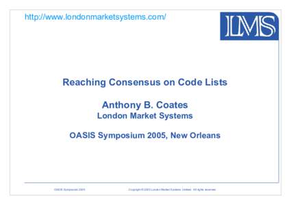 http://www.londonmarketsystems.com/  Reaching Consensus on Code Lists Anthony B. Coates London Market Systems OASIS Symposium 2005, New Orleans