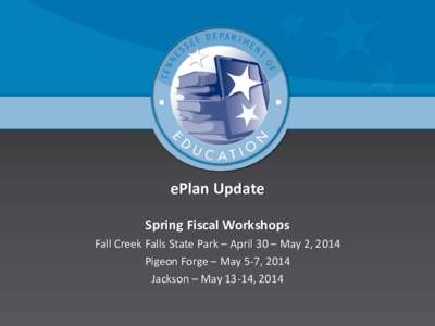 ePlan Update Spring Fiscal Workshops Fall Creek Falls State Park – April 30 – May 2, 2014 Pigeon Forge – May 5-7, 2014 Jackson – May 13-14, 2014