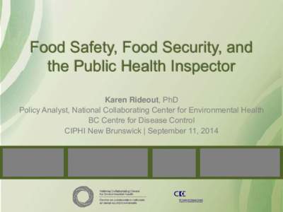 Food Safety, Food Security, and the Public Health Inspector Karen Rideout, PhD Policy Analyst, National Collaborating Center for Environmental Health BC Centre for Disease Control CIPHI New Brunswick | September 11, 2014