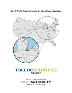 TOL: A World Class Intermodal Air Cargo Hub of Operation  Toledo Express Airport Cargo Operations Overview Table of Contents Toledo Express – Global Reach- .............................................................