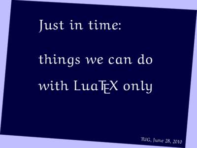 Just in time: things we can do with LuaTEX only TUG, June 28, 2 010