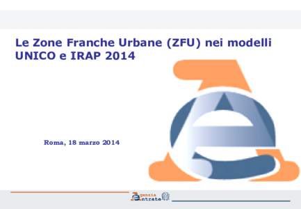 Le Zone Franche Urbane (ZFU) nei modelli UNICO e IRAP 2014 Roma, 18 marzo 2014  Zone Franche Urbane